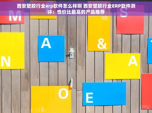 西安塑胶行业erp软件怎么样啊 西安塑胶行业ERP软件测评：性价比最高的产品推荐