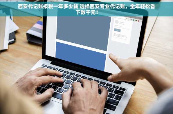 西安代记账报税一年多少钱 选择西安专业代记账，全年轻松省下数千元！