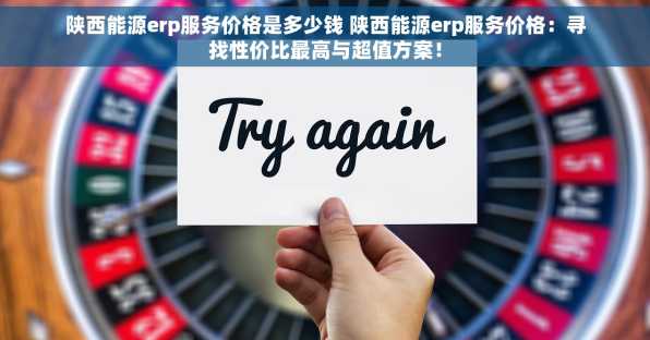 陕西能源erp服务价格是多少钱 陕西能源erp服务价格：寻找性价比最高与超值方案！