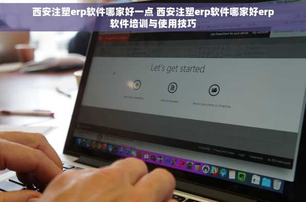 西安注塑erp软件哪家好一点 西安注塑erp软件哪家好erp软件培训与使用技巧