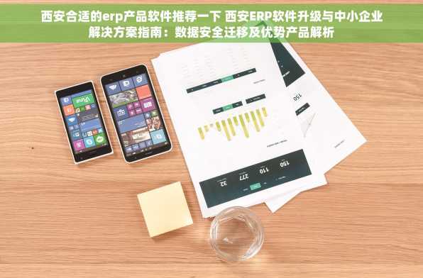 西安合适的erp产品软件推荐一下 西安ERP软件升级与中小企业解决方案指南：数据安全迁移及优势产品解析