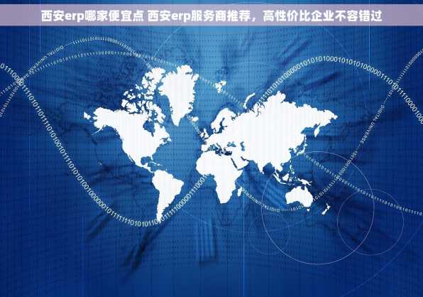 西安erp哪家便宜点 西安erp服务商推荐，高性价比企业不容错过