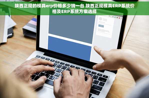 陕西正规的模具erp价格多少钱一台 陕西正规模具ERP系统价格及ERP系统方案选择