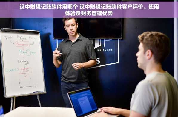 汉中财税记账软件用哪个 汉中财税记账软件客户评价、使用体验及财务管理优势