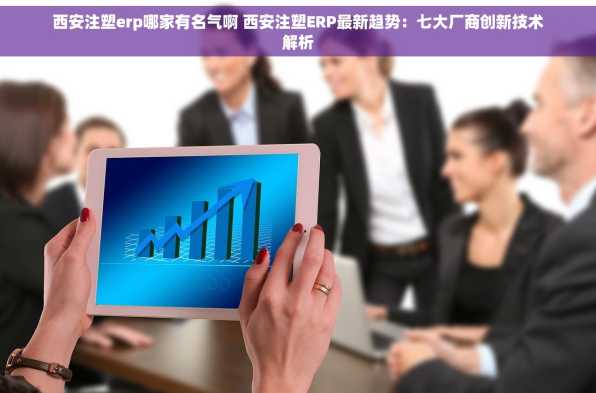 西安注塑erp哪家有名气啊 西安注塑ERP最新趋势：七大厂商创新技术解析