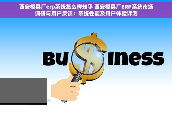 西安模具厂erp系统怎么样知乎 西安模具厂ERP系统市场调研与用户反馈：系统性能及用户体验评测
