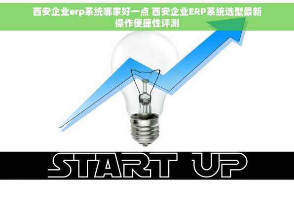 西安企业erp系统哪家好一点 西安企业ERP系统选型最新操作便捷性评测