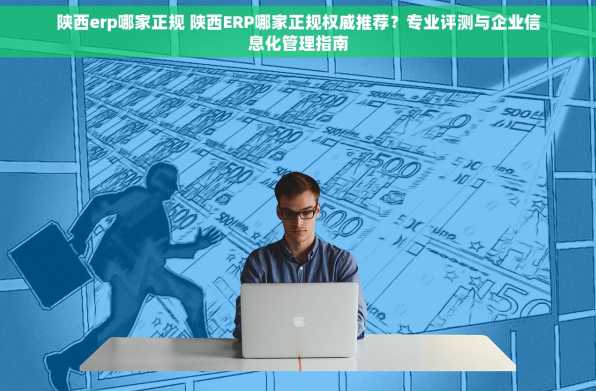 陕西erp哪家正规 陕西ERP哪家正规权威推荐？专业评测与企业信息化管理指南