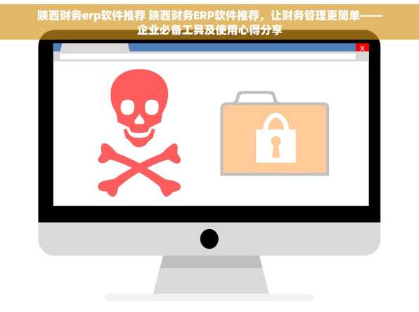陕西财务erp软件推荐 陕西财务ERP软件推荐，让财务管理更简单——企业必备工具及使用心得分享