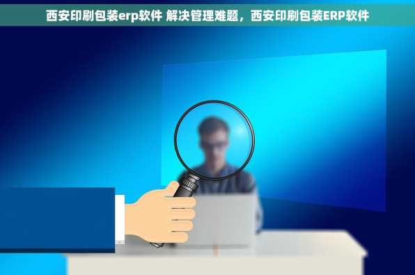 西安印刷包装erp软件 解决管理难题，西安印刷包装ERP软件