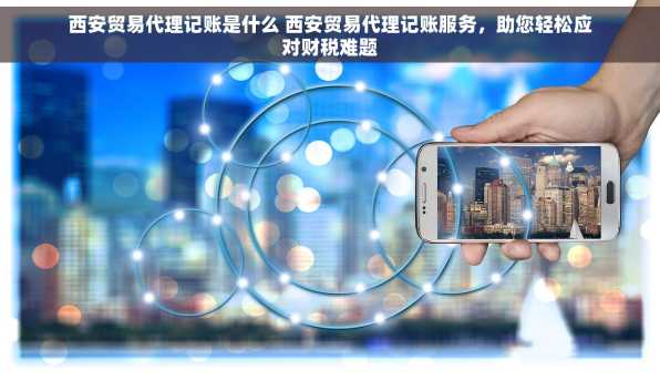 西安贸易代理记账是什么 西安贸易代理记账服务，助您轻松应对财税难题