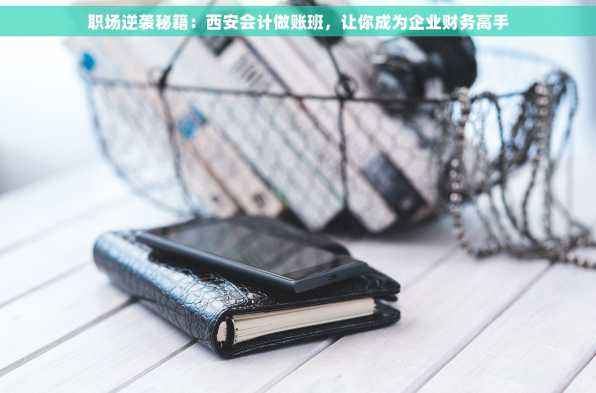 职场逆袭秘籍：西安会计做账班，让你成为企业财务高手