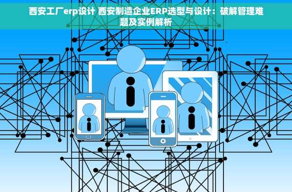 西安工厂erp设计 西安制造企业ERP选型与设计：破解管理难题及实例解析
