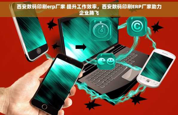 西安数码印刷erp厂家 提升工作效率，西安数码印刷ERP厂家助力企业腾飞