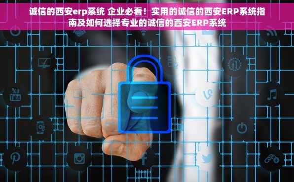诚信的西安erp系统 企业必看！实用的诚信的西安ERP系统指南及如何选择专业的诚信的西安ERP系统