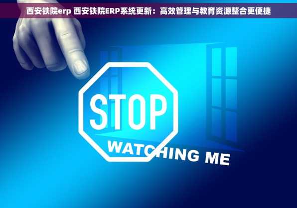 西安铁院erp 西安铁院ERP系统更新：高效管理与教育资源整合更便捷