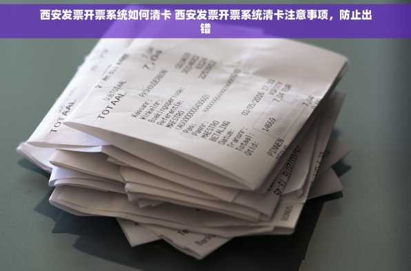 西安发票开票系统如何清卡 西安发票开票系统清卡注意事项，防止出错
