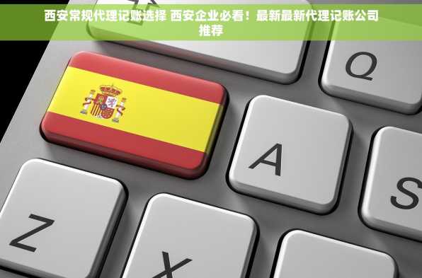 西安常规代理记账选择 西安企业必看！最新最新代理记账公司推荐