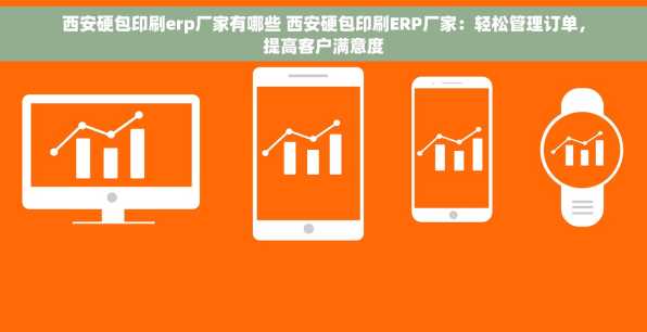 西安硬包印刷erp厂家有哪些 西安硬包印刷ERP厂家：轻松管理订单，提高客户满意度