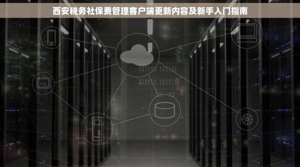 西安税务社保费管理客户端更新内容及新手入门指南