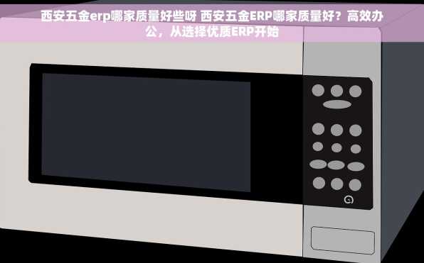 西安五金erp哪家质量好些呀 西安五金ERP哪家质量好？高效办公，从选择优质ERP开始