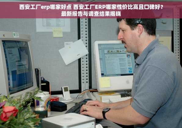 西安工厂erp哪家好点 西安工厂ERP哪家性价比高且口碑好？最新报告与调查结果揭晓