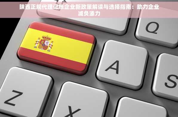 陕西正规代理记账企业新政策解读与选择指南：助力企业减负添力
