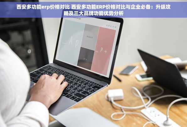西安多功能erp价格对比 西安多功能ERP价格对比与企业必备：升级攻略及三大品牌功能优势分析