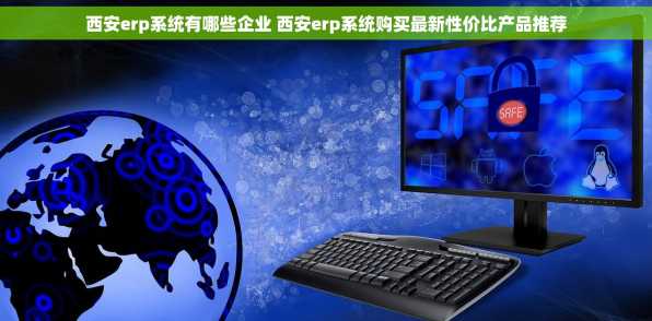 西安erp系统有哪些企业 西安erp系统购买最新性价比产品推荐