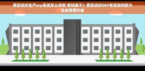 西安纺织生产erp系统怎么样啊 想知道不？西安纺织ERP系统如何助力企业管理升级
