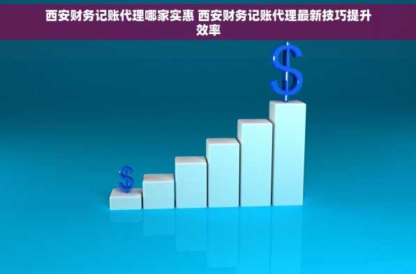 西安财务记账代理哪家实惠 西安财务记账代理最新技巧提升效率