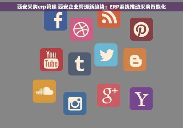 西安采购erp管理 西安企业管理新趋势：ERP系统推动采购智能化