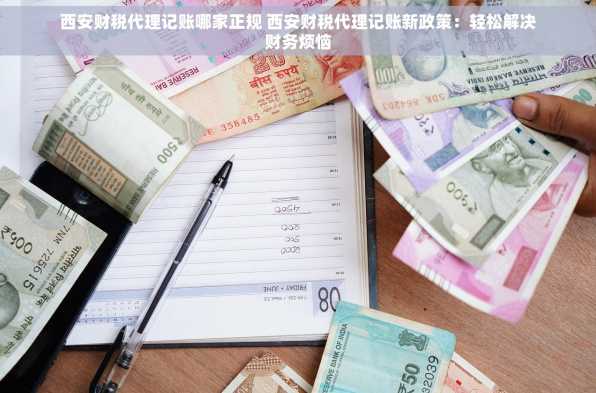 西安财税代理记账哪家正规 西安财税代理记账新政策：轻松解决财务烦恼