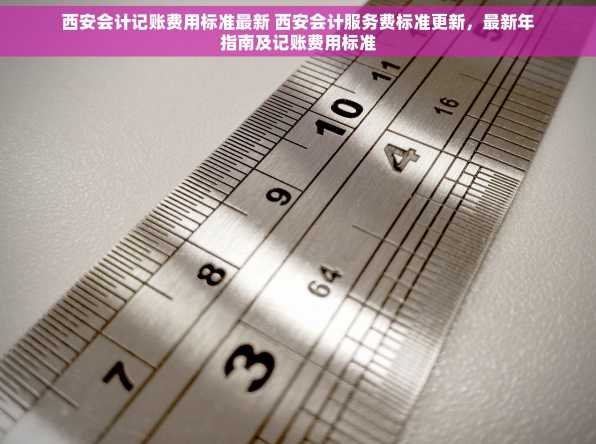 西安会计记账费用标准最新 西安会计服务费标准更新，最新年指南及记账费用标准