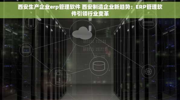 西安生产企业erp管理软件 西安制造企业新趋势：ERP管理软件引领行业变革