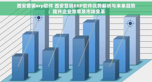 西安营销erp软件 西安营销ERP软件优势解析与未来趋势：提升企业效率及市场变革