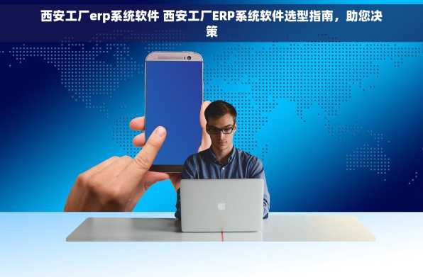 西安工厂erp系统软件 西安工厂ERP系统软件选型指南，助您决策