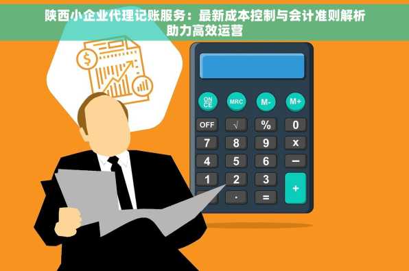 陕西小企业代理记账服务：最新成本控制与会计准则解析助力高效运营