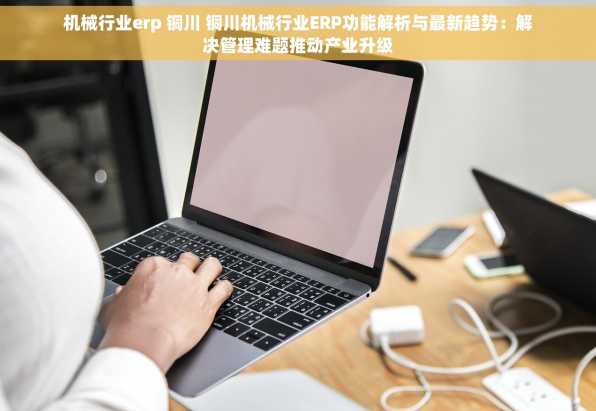 机械行业erp 铜川 铜川机械行业ERP功能解析与最新趋势：解决管理难题推动产业升级