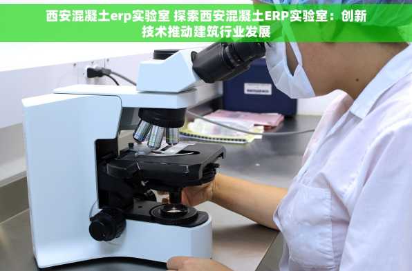 西安混凝土erp实验室 探索西安混凝土ERP实验室：创新技术推动建筑行业发展