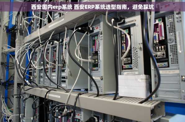 西安国内erp系统 西安ERP系统选型指南，避免踩坑