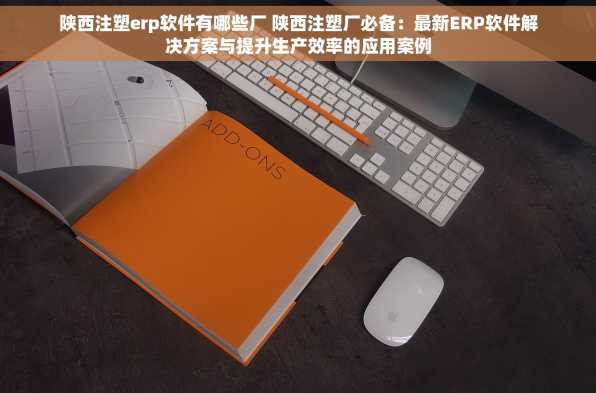 陕西注塑erp软件有哪些厂 陕西注塑厂必备：最新ERP软件解决方案与提升生产效率的应用案例