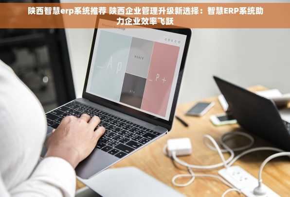 陕西智慧erp系统推荐 陕西企业管理升级新选择：智慧ERP系统助力企业效率飞跃