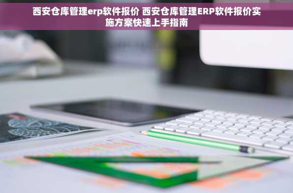 西安仓库管理erp软件报价 西安仓库管理ERP软件报价实施方案快速上手指南