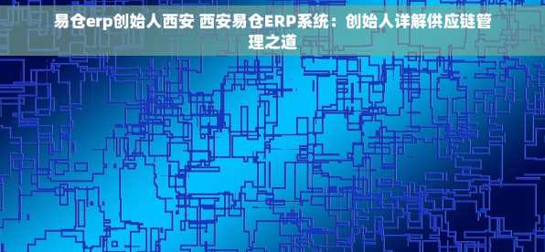 易仓erp创始人西安 西安易仓ERP系统：创始人详解供应链管理之道