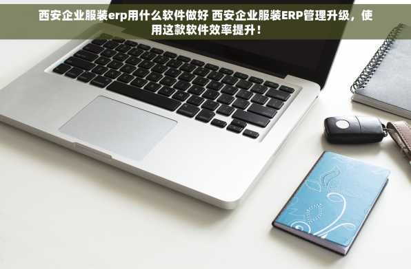 西安企业服装erp用什么软件做好 西安企业服装ERP管理升级，使用这款软件效率提升！