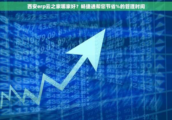 西安erp云之家哪家好？畅捷通帮您节省%的管理时间