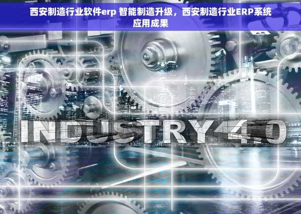西安制造行业软件erp 智能制造升级，西安制造行业ERP系统应用成果