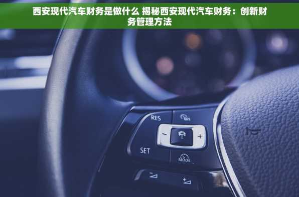 西安现代汽车财务是做什么 揭秘西安现代汽车财务：创新财务管理方法