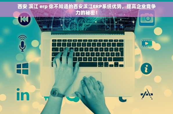 西安 滨江 erp 你不知道的西安滨江ERP系统优势，提高企业竞争力的秘密！